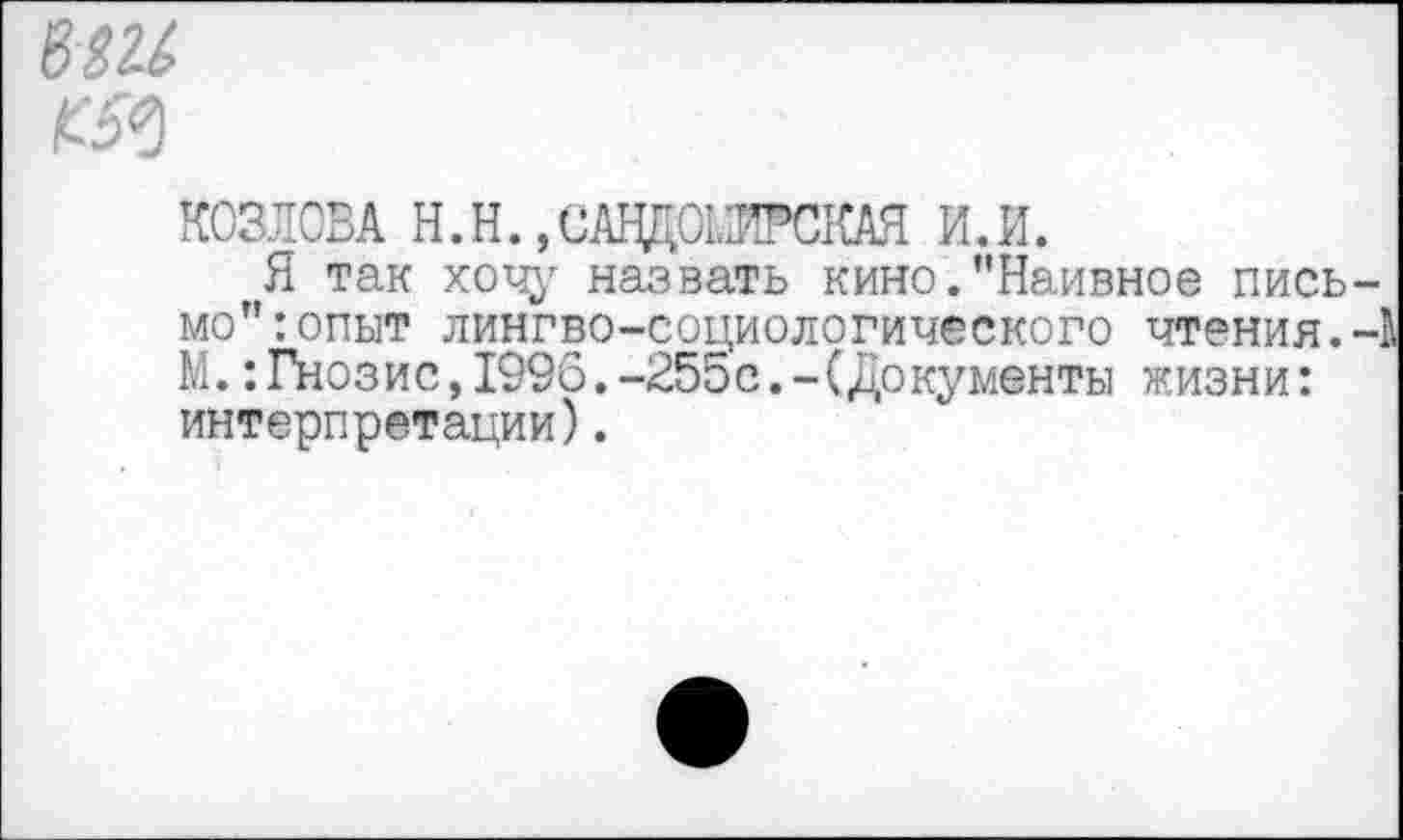 ﻿вш
№
КОЗЛОВА Н.Н.,САВДО1.И’СКАЯ И.И.
Я так хочу назвать кино.’’Наивное письмо” :опыт лингво-социологического чтения.-И М.:Гнозис,1996.-255с.-(Документы жизни: интерпретации).